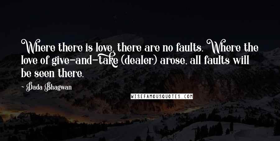 Dada Bhagwan Quotes: Where there is love, there are no faults. Where the love of give-and-take (dealer) arose, all faults will be seen there.