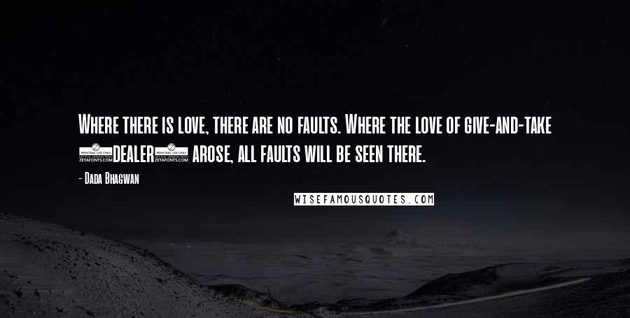 Dada Bhagwan Quotes: Where there is love, there are no faults. Where the love of give-and-take (dealer) arose, all faults will be seen there.