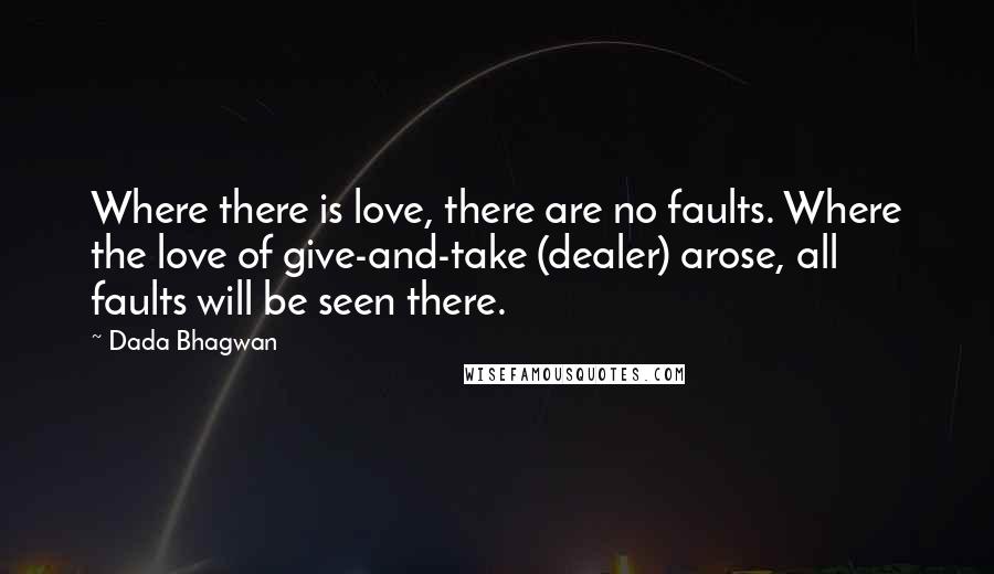 Dada Bhagwan Quotes: Where there is love, there are no faults. Where the love of give-and-take (dealer) arose, all faults will be seen there.