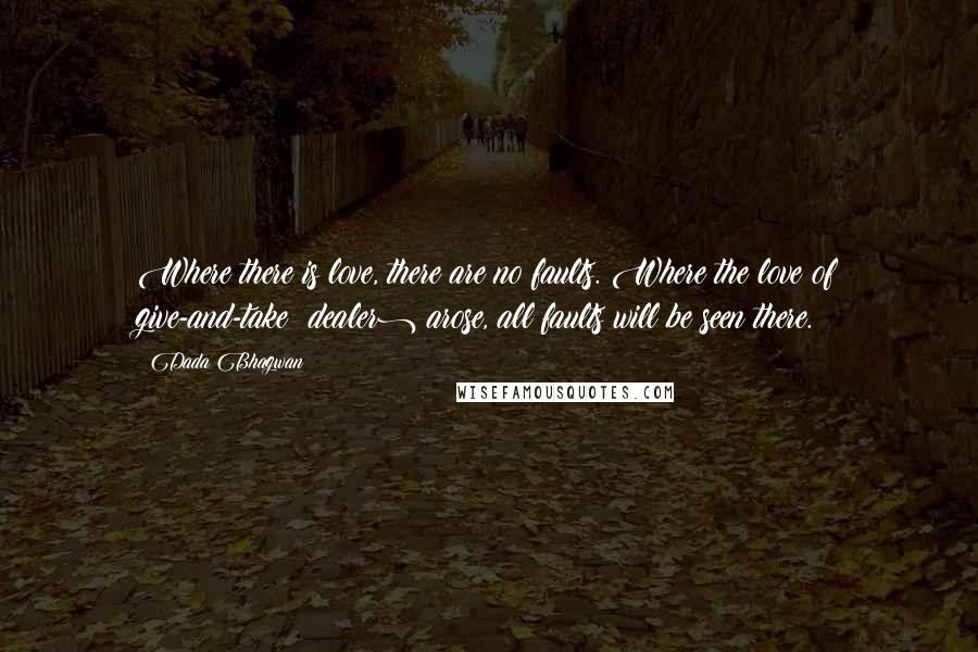 Dada Bhagwan Quotes: Where there is love, there are no faults. Where the love of give-and-take (dealer) arose, all faults will be seen there.