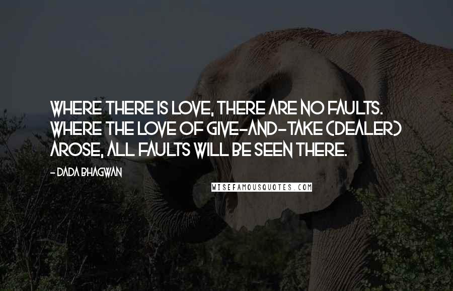 Dada Bhagwan Quotes: Where there is love, there are no faults. Where the love of give-and-take (dealer) arose, all faults will be seen there.