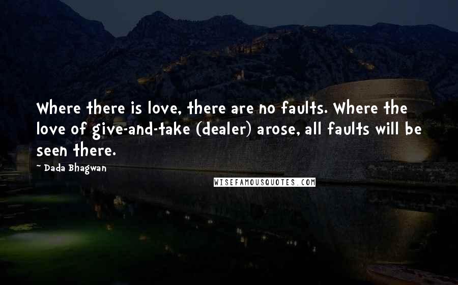 Dada Bhagwan Quotes: Where there is love, there are no faults. Where the love of give-and-take (dealer) arose, all faults will be seen there.