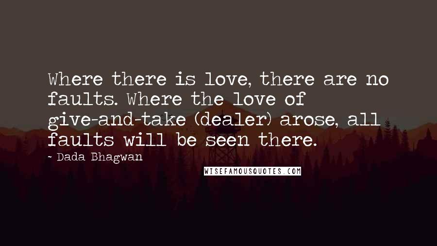 Dada Bhagwan Quotes: Where there is love, there are no faults. Where the love of give-and-take (dealer) arose, all faults will be seen there.