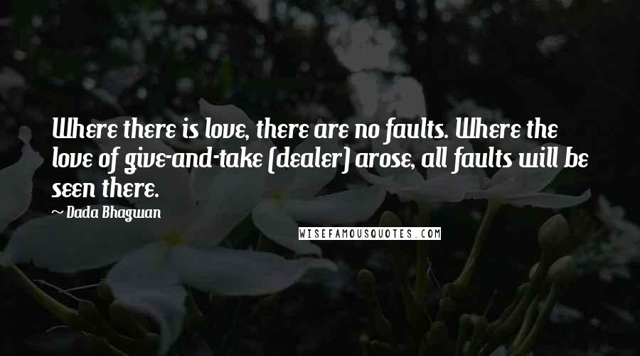 Dada Bhagwan Quotes: Where there is love, there are no faults. Where the love of give-and-take (dealer) arose, all faults will be seen there.