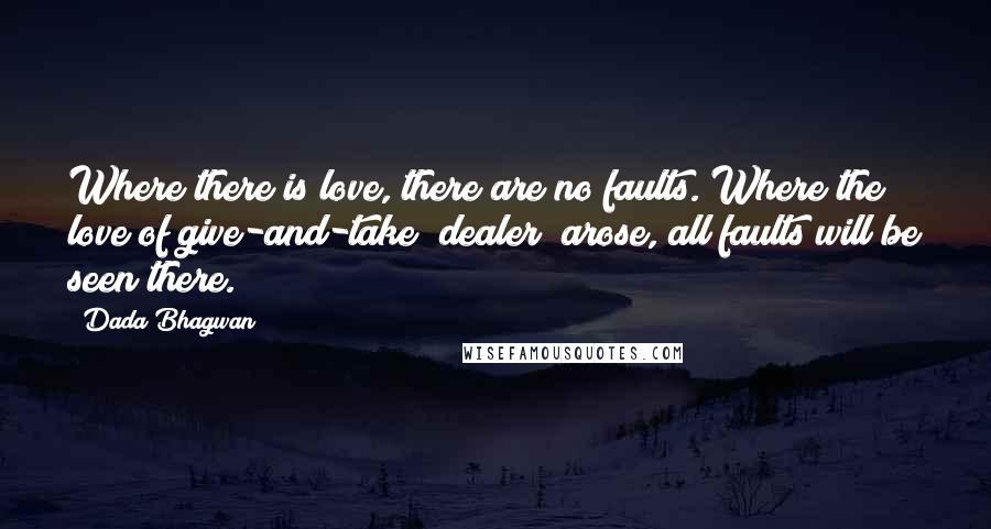 Dada Bhagwan Quotes: Where there is love, there are no faults. Where the love of give-and-take (dealer) arose, all faults will be seen there.