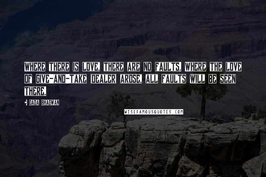 Dada Bhagwan Quotes: Where there is love, there are no faults. Where the love of give-and-take (dealer) arose, all faults will be seen there.