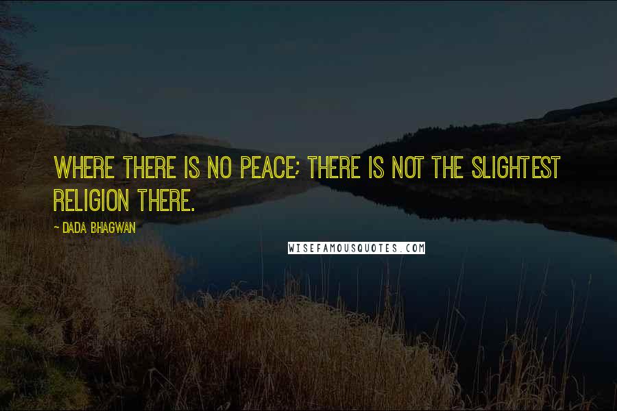 Dada Bhagwan Quotes: Where there is no peace; there is not the slightest religion there.