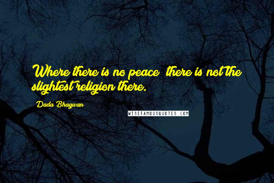 Dada Bhagwan Quotes: Where there is no peace; there is not the slightest religion there.