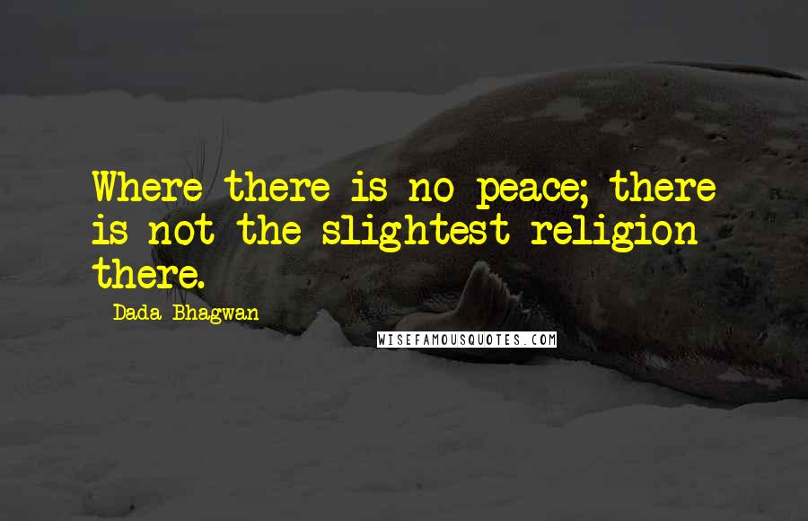 Dada Bhagwan Quotes: Where there is no peace; there is not the slightest religion there.