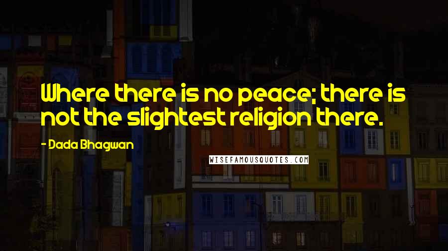 Dada Bhagwan Quotes: Where there is no peace; there is not the slightest religion there.