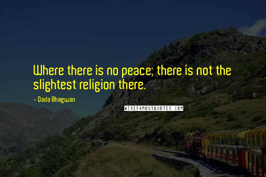 Dada Bhagwan Quotes: Where there is no peace; there is not the slightest religion there.