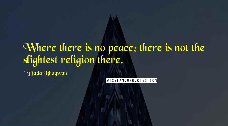 Dada Bhagwan Quotes: Where there is no peace; there is not the slightest religion there.