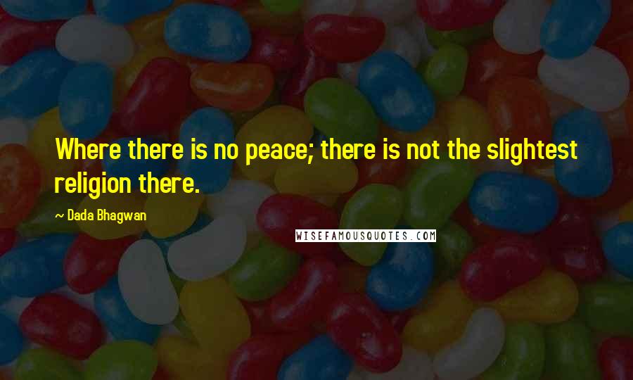 Dada Bhagwan Quotes: Where there is no peace; there is not the slightest religion there.