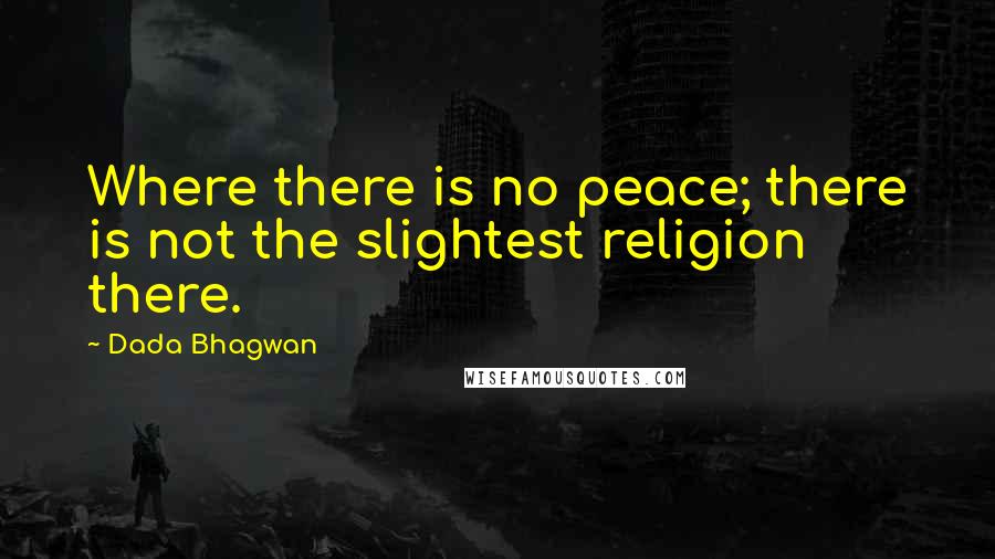 Dada Bhagwan Quotes: Where there is no peace; there is not the slightest religion there.