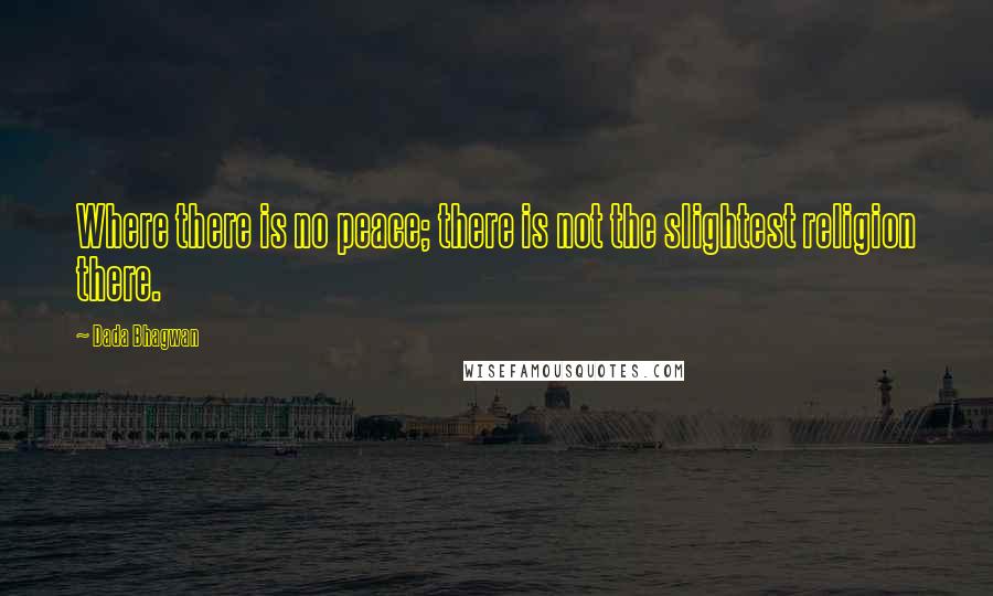 Dada Bhagwan Quotes: Where there is no peace; there is not the slightest religion there.