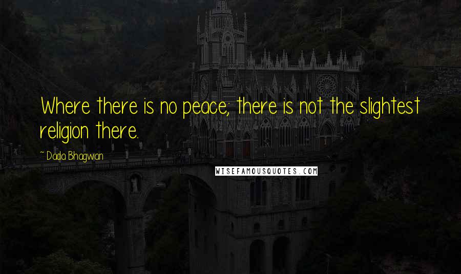 Dada Bhagwan Quotes: Where there is no peace; there is not the slightest religion there.