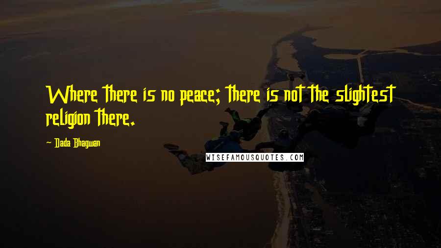 Dada Bhagwan Quotes: Where there is no peace; there is not the slightest religion there.