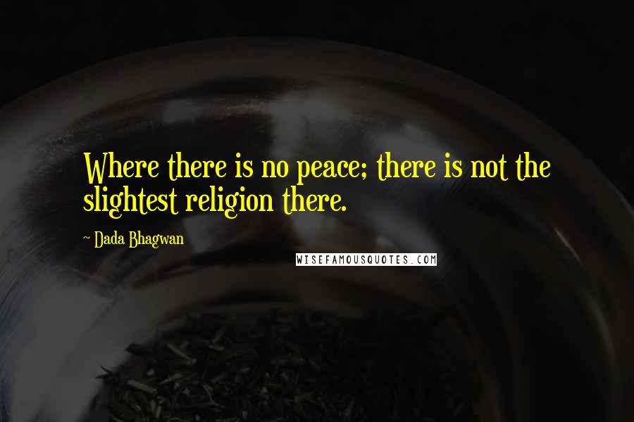 Dada Bhagwan Quotes: Where there is no peace; there is not the slightest religion there.