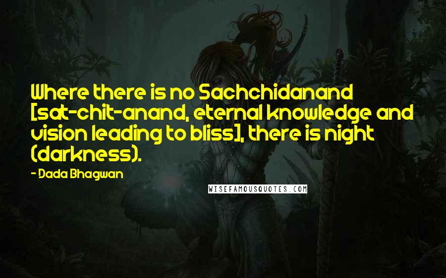 Dada Bhagwan Quotes: Where there is no Sachchidanand [sat-chit-anand, eternal knowledge and vision leading to bliss], there is night (darkness).