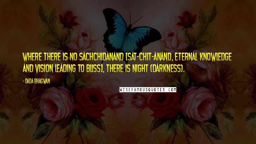 Dada Bhagwan Quotes: Where there is no Sachchidanand [sat-chit-anand, eternal knowledge and vision leading to bliss], there is night (darkness).