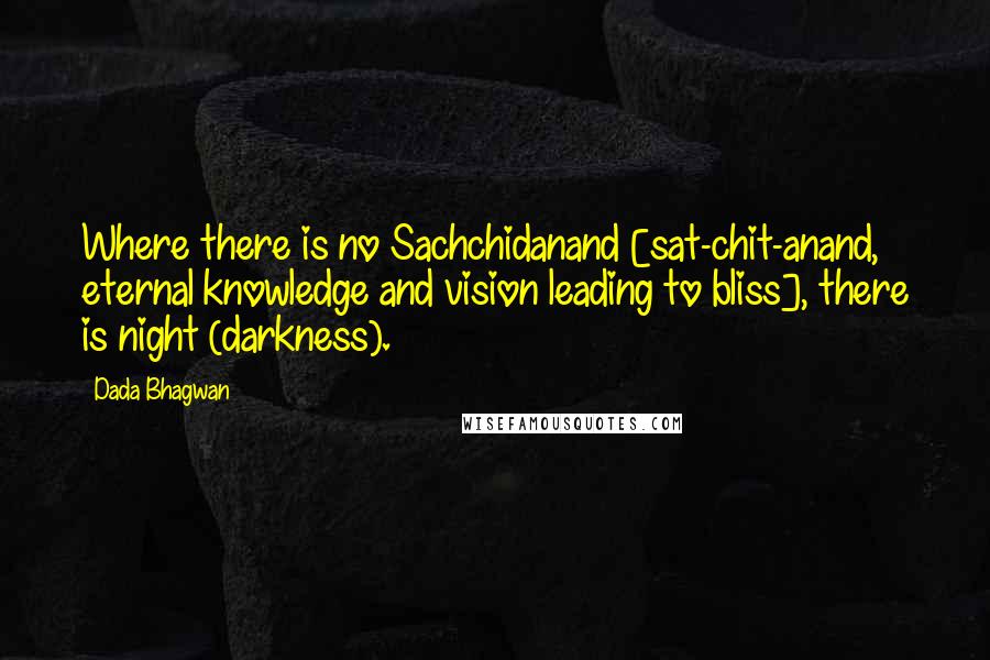 Dada Bhagwan Quotes: Where there is no Sachchidanand [sat-chit-anand, eternal knowledge and vision leading to bliss], there is night (darkness).