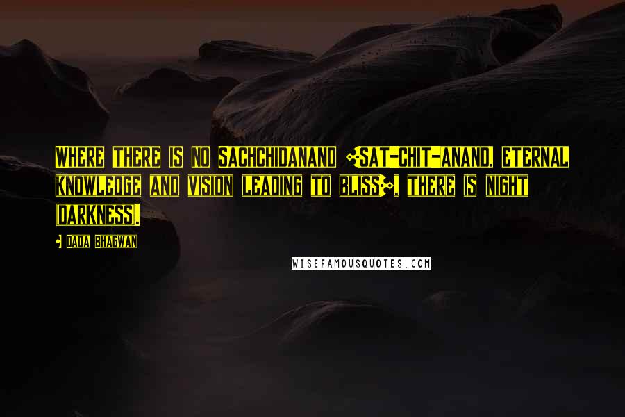 Dada Bhagwan Quotes: Where there is no Sachchidanand [sat-chit-anand, eternal knowledge and vision leading to bliss], there is night (darkness).