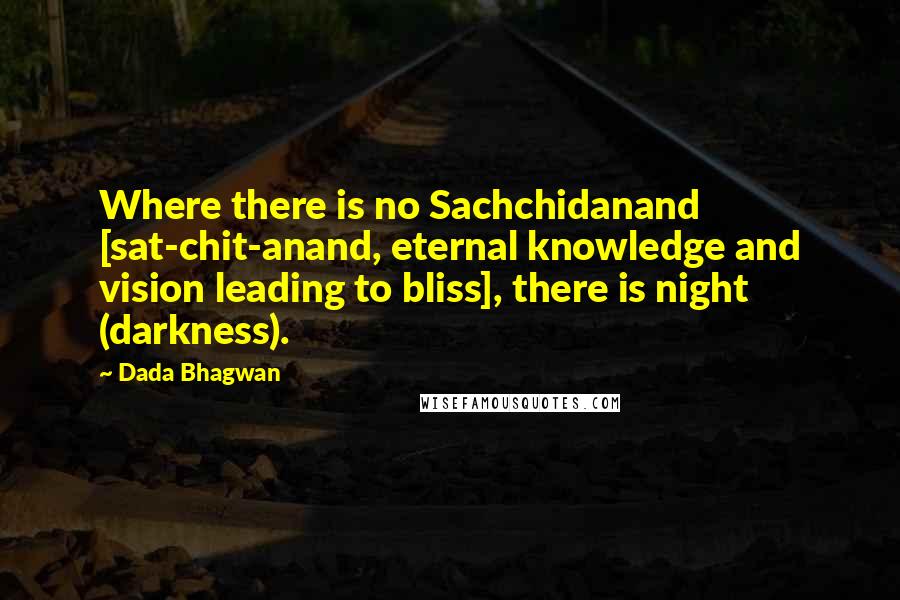 Dada Bhagwan Quotes: Where there is no Sachchidanand [sat-chit-anand, eternal knowledge and vision leading to bliss], there is night (darkness).