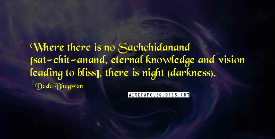 Dada Bhagwan Quotes: Where there is no Sachchidanand [sat-chit-anand, eternal knowledge and vision leading to bliss], there is night (darkness).