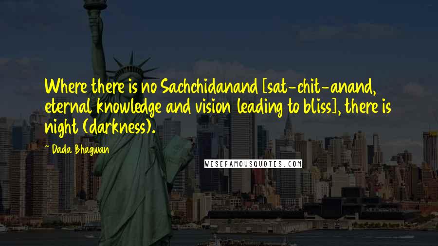 Dada Bhagwan Quotes: Where there is no Sachchidanand [sat-chit-anand, eternal knowledge and vision leading to bliss], there is night (darkness).