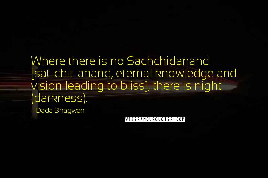 Dada Bhagwan Quotes: Where there is no Sachchidanand [sat-chit-anand, eternal knowledge and vision leading to bliss], there is night (darkness).