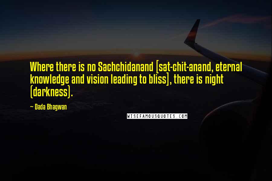 Dada Bhagwan Quotes: Where there is no Sachchidanand [sat-chit-anand, eternal knowledge and vision leading to bliss], there is night (darkness).