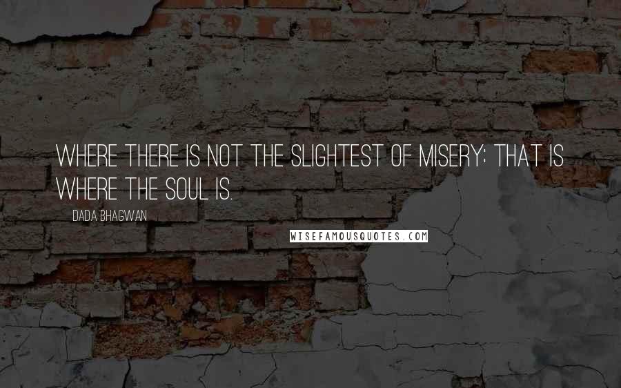 Dada Bhagwan Quotes: Where there is not the slightest of misery; that is where the Soul is.