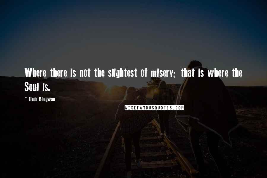 Dada Bhagwan Quotes: Where there is not the slightest of misery; that is where the Soul is.