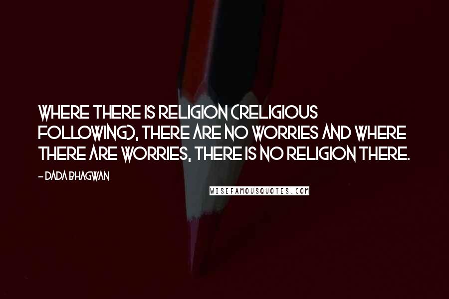 Dada Bhagwan Quotes: Where there is religion (religious following), there are no worries and where there are worries, there is no religion there.