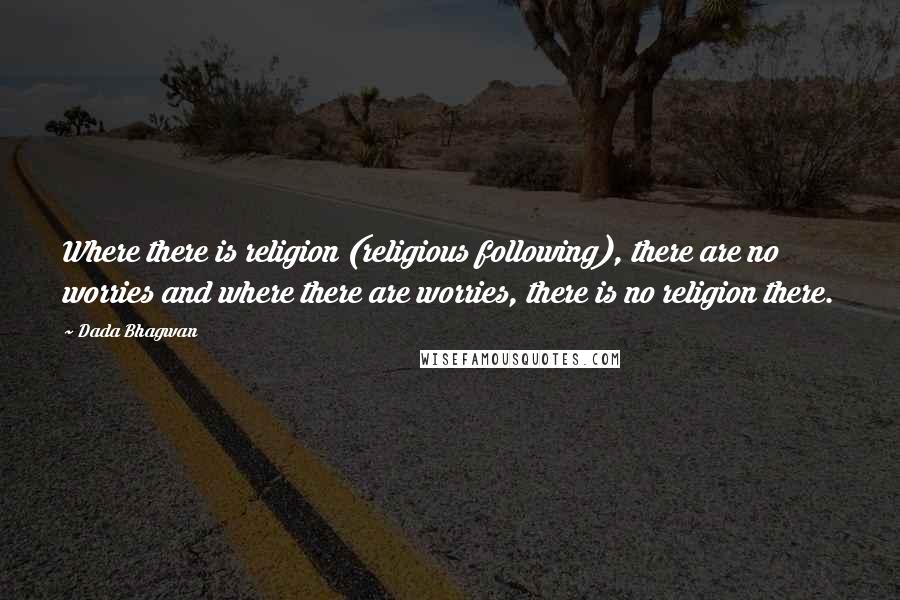 Dada Bhagwan Quotes: Where there is religion (religious following), there are no worries and where there are worries, there is no religion there.