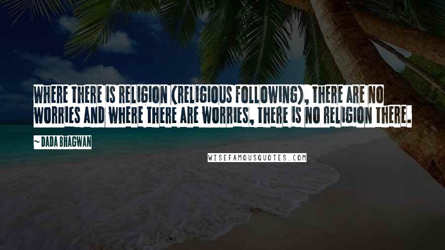 Dada Bhagwan Quotes: Where there is religion (religious following), there are no worries and where there are worries, there is no religion there.