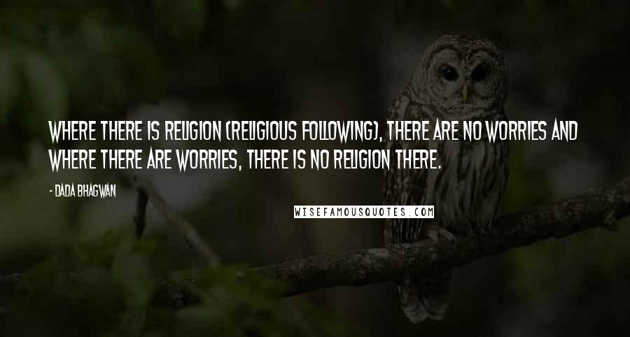 Dada Bhagwan Quotes: Where there is religion (religious following), there are no worries and where there are worries, there is no religion there.