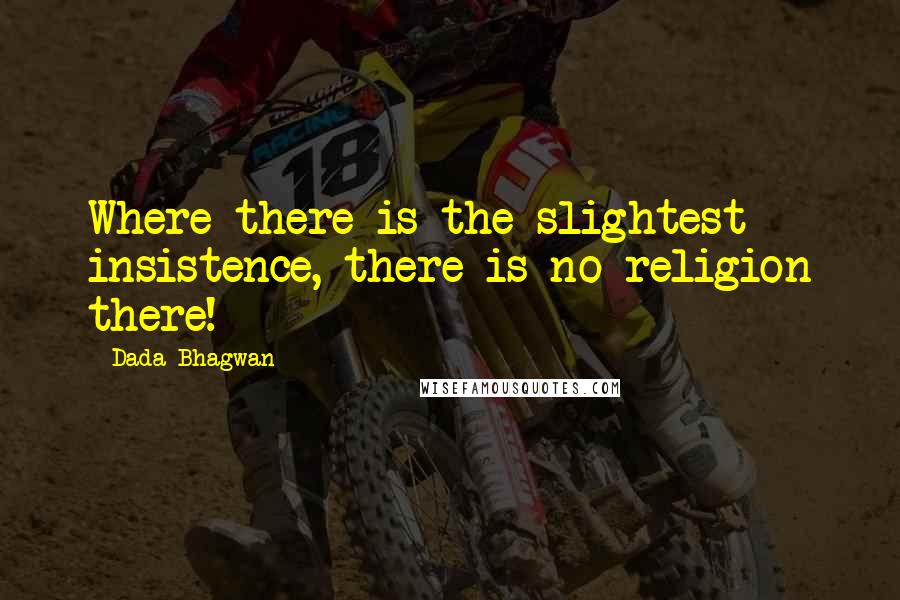 Dada Bhagwan Quotes: Where there is the slightest insistence, there is no religion there!