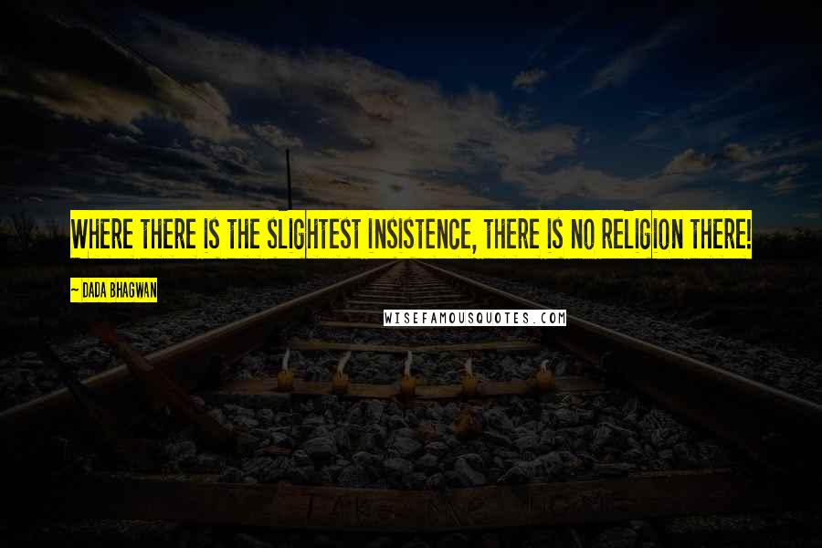 Dada Bhagwan Quotes: Where there is the slightest insistence, there is no religion there!