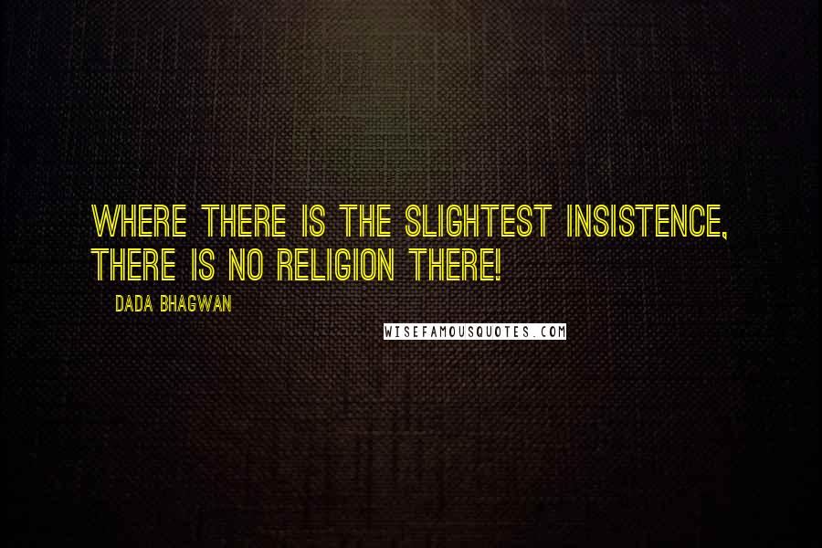 Dada Bhagwan Quotes: Where there is the slightest insistence, there is no religion there!