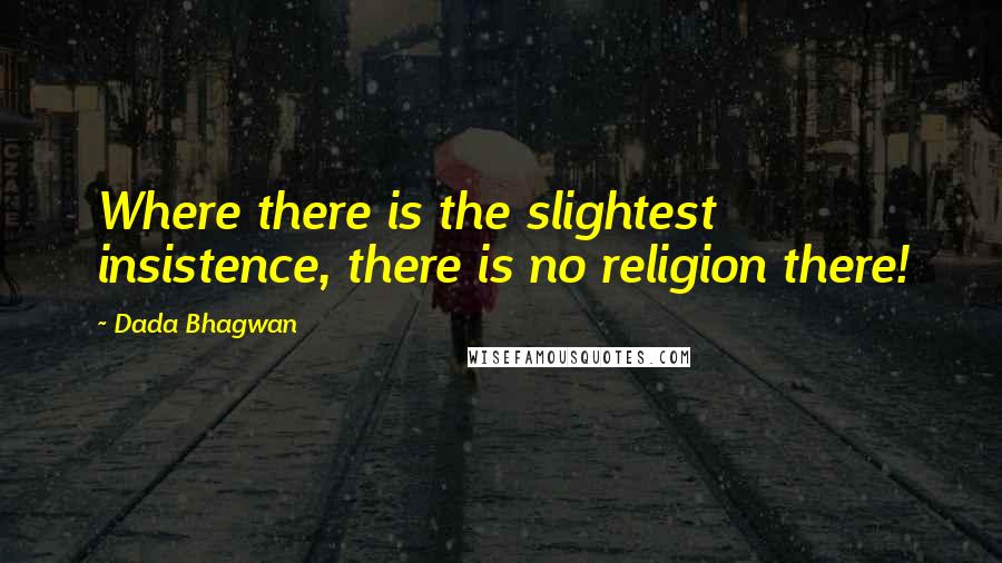 Dada Bhagwan Quotes: Where there is the slightest insistence, there is no religion there!