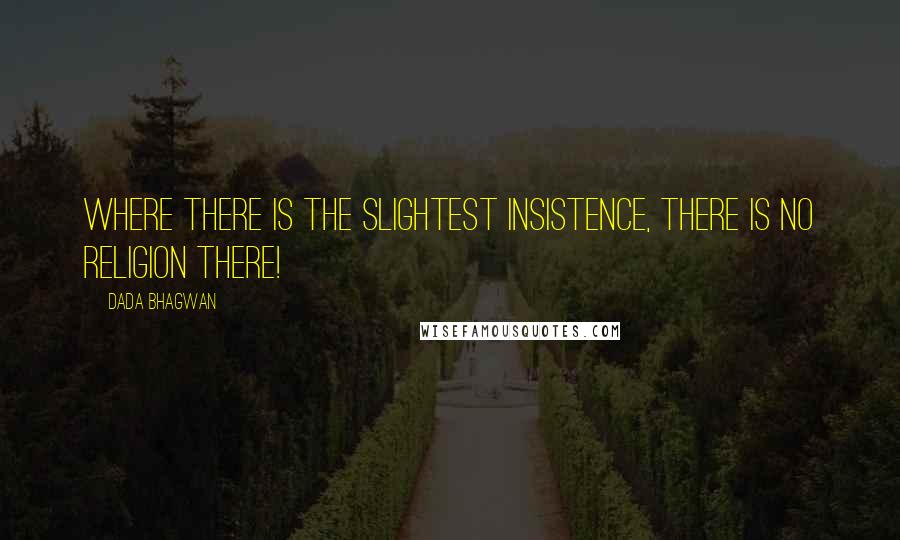 Dada Bhagwan Quotes: Where there is the slightest insistence, there is no religion there!