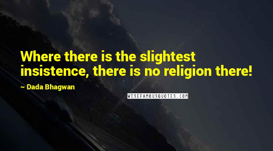 Dada Bhagwan Quotes: Where there is the slightest insistence, there is no religion there!