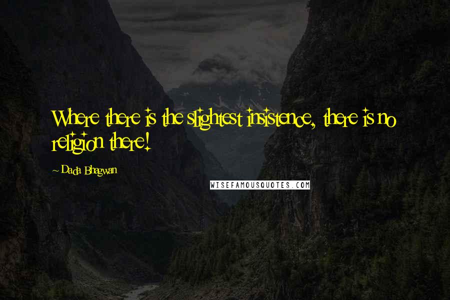 Dada Bhagwan Quotes: Where there is the slightest insistence, there is no religion there!