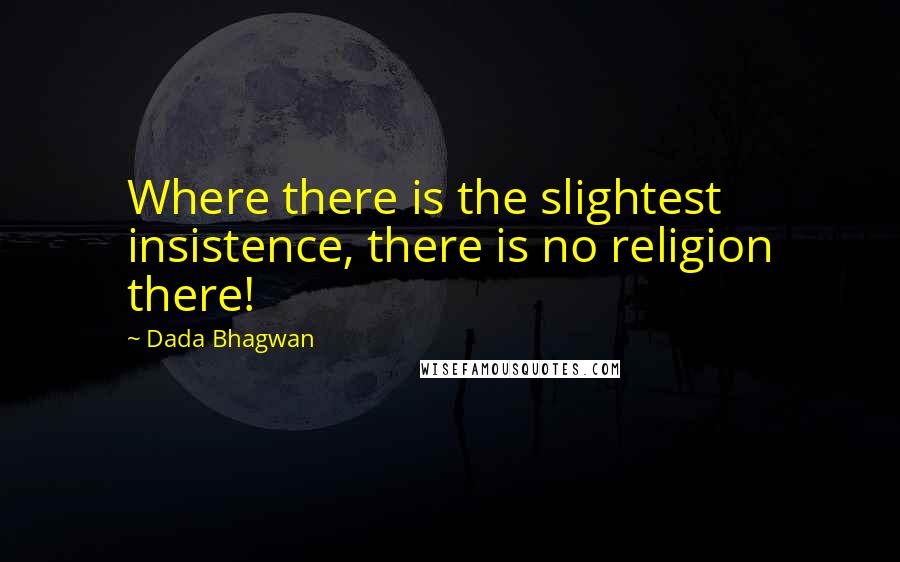 Dada Bhagwan Quotes: Where there is the slightest insistence, there is no religion there!