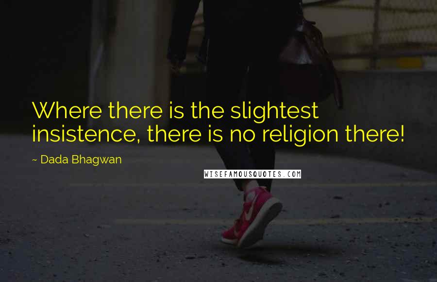 Dada Bhagwan Quotes: Where there is the slightest insistence, there is no religion there!