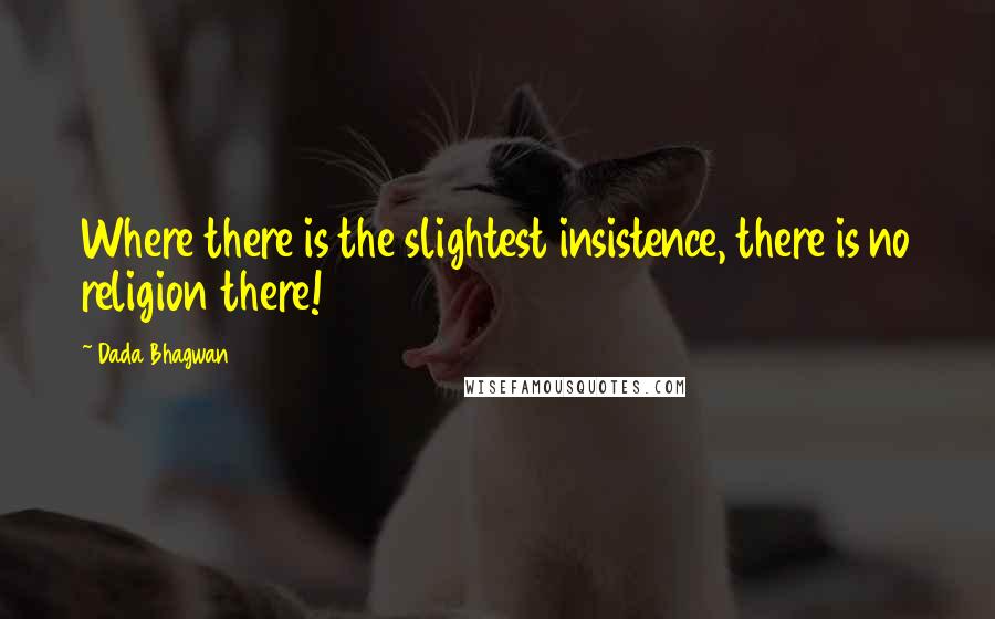 Dada Bhagwan Quotes: Where there is the slightest insistence, there is no religion there!