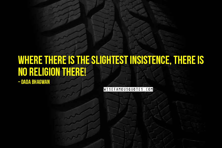 Dada Bhagwan Quotes: Where there is the slightest insistence, there is no religion there!