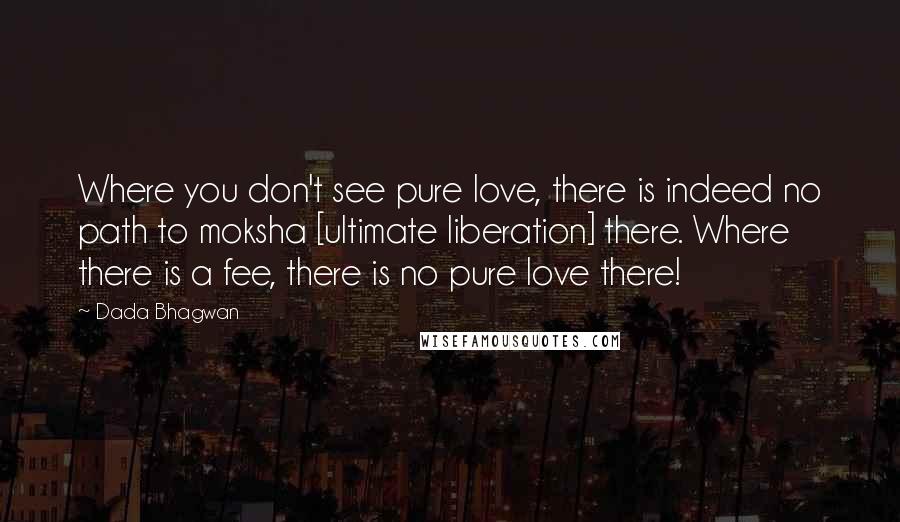 Dada Bhagwan Quotes: Where you don't see pure love, there is indeed no path to moksha [ultimate liberation] there. Where there is a fee, there is no pure love there!