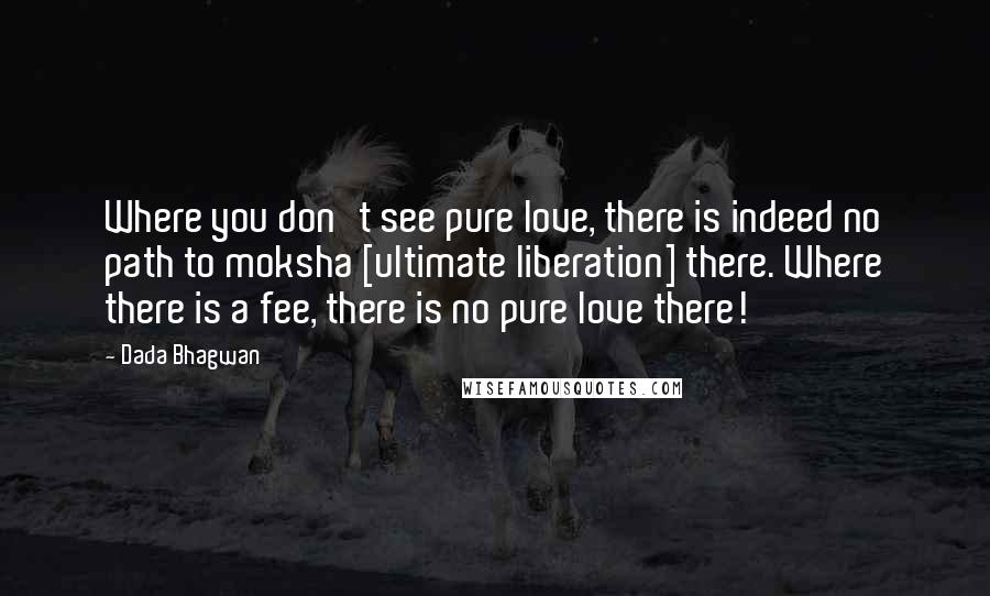 Dada Bhagwan Quotes: Where you don't see pure love, there is indeed no path to moksha [ultimate liberation] there. Where there is a fee, there is no pure love there!